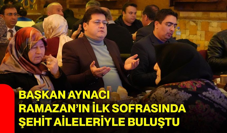 Başkan Aynacı, Ramazan’ın İlk Sofrasında Şehit Aileleriyle Buluştu