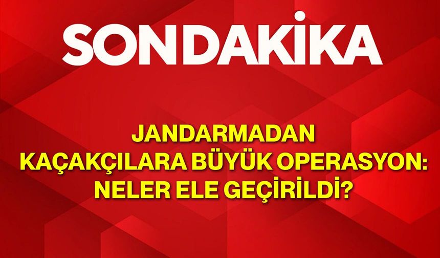 Jandarmadan Kaçakçılara Büyük Operasyon: Neler Ele Geçirildi?