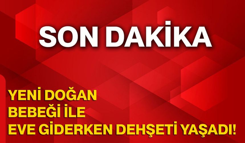 Yeni Doğan Bebeği İle Eve Giderken Dehşeti Yaşadı!