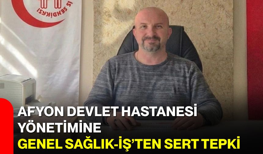 Afyon Devlet Hastanesi Yönetimine Genel Sağlık-İş’ten Sert Tepki