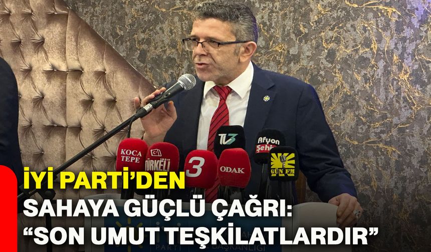 İYİ Parti’den sahaya güçlü çağrı: “Son umut teşkilatlardır”
