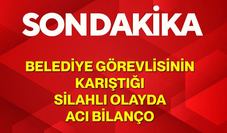 Belediye Görevlisinin Karıştığı Silahlı Olayda Acı Bilanço