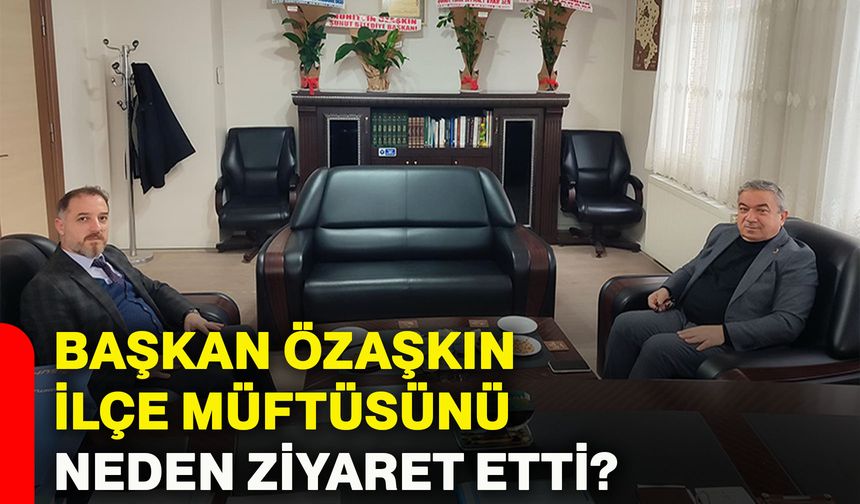 Başkan Özaşkın, İlçe Müftüsünü neden ziyaret etti?