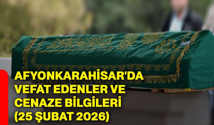 Afyonkarahisar'da vefat edenler ve cenaze bilgileri (25 Şubat 2026)