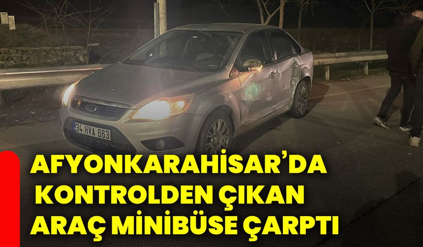 Afyonkarahisar’da kontrolden çıkan araç minibüse çarptı