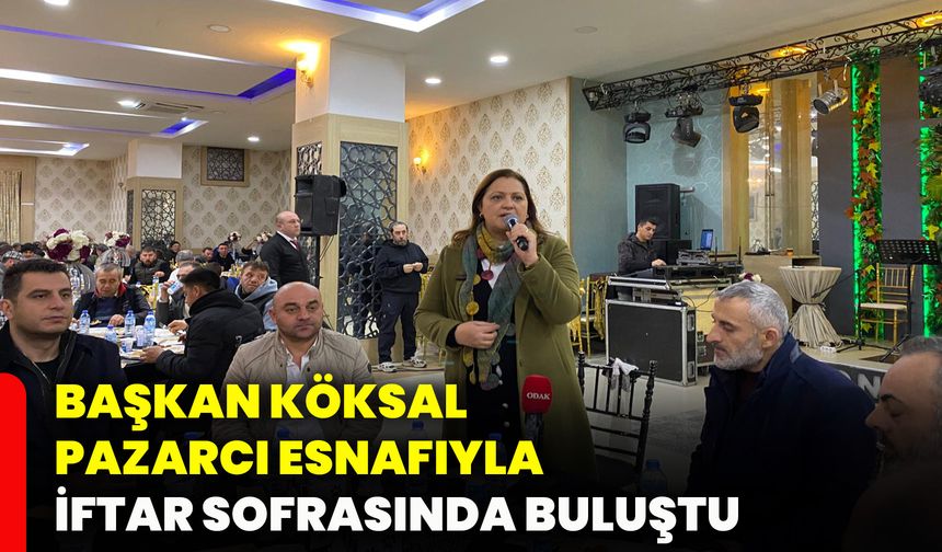 Başkan Köksal pazarcı esnafıyla iftar sofrasında buluştu