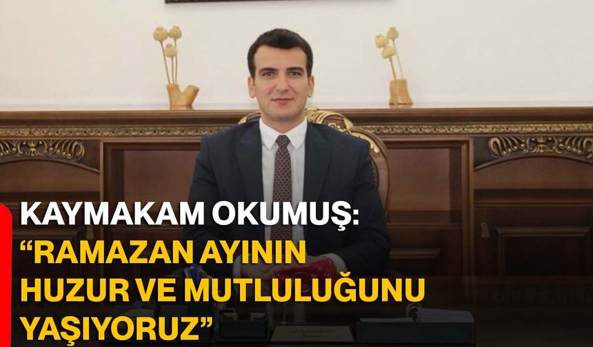 Kaymakam Okumuş: “Ramazan ayının huzur ve mutluluğunu yaşıyoruz”