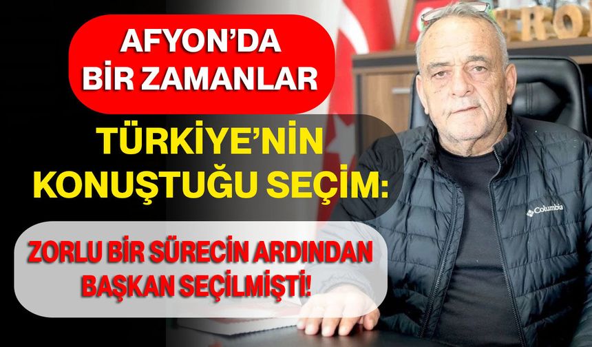 Afyon’da Bir Zamanlar Türkiye’nin Konuştuğu Seçim: Zorlu Bir Sürecin Ardından Başkan Seçilmişti!