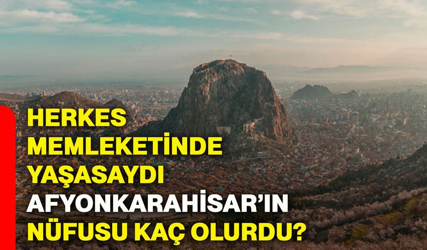 Herkes memleketinde yaşasaydı Afyonkarahisar’ın nüfusu kaç olurdu?