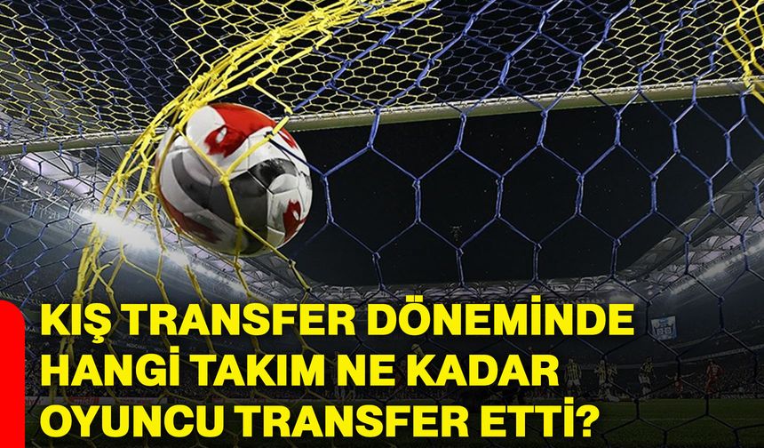 Kış transfer döneminde hangi takım ne kadar oyuncu transfer etti?