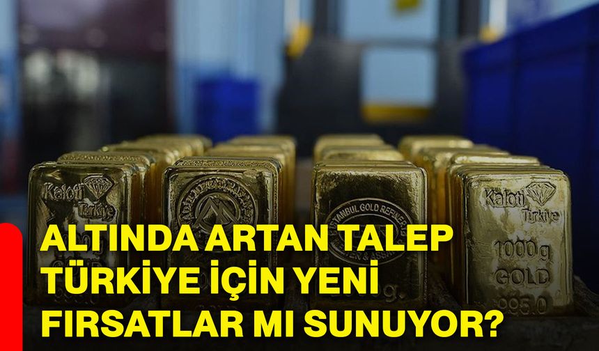 Altında artan talep Türkiye için yeni fırsatlar mı sunuyor?