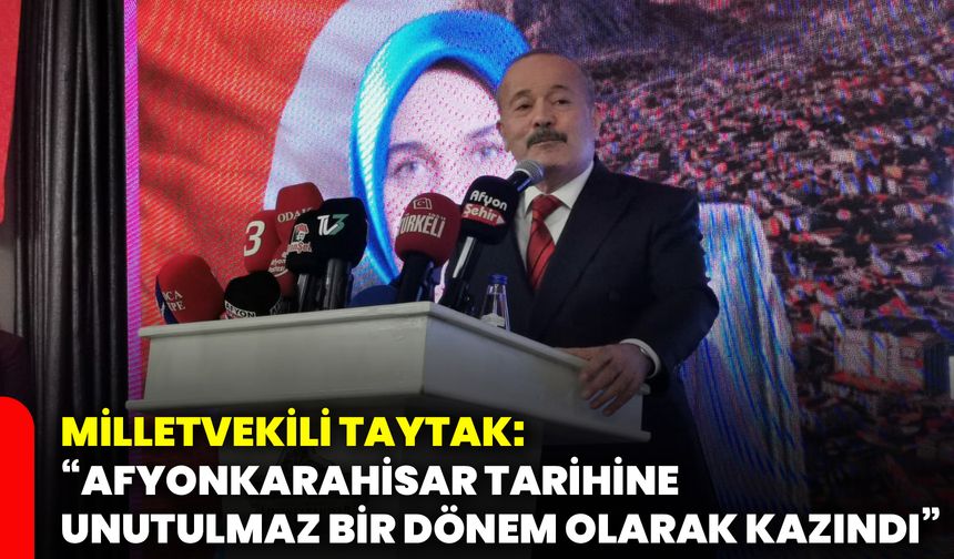 Milletvekili Taytak: “Afyonkarahisar tarihine unutulmaz bir dönem olarak kazındı”