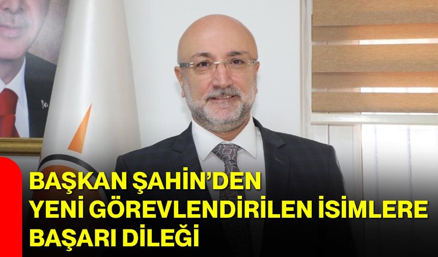 Başkan Şahin’den Yeni Görevlendirilen İsimlere Başarı Dileği