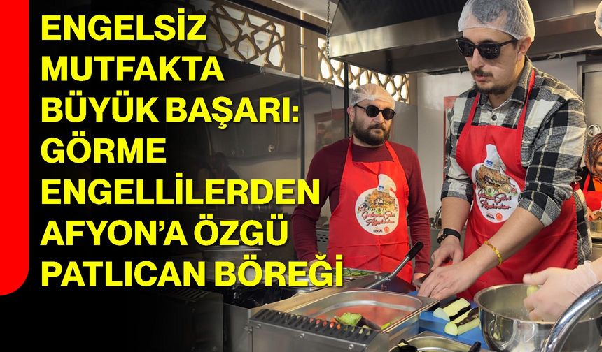 Engelsiz Mutfakta Büyük Başarı: Görme Engellilerden Afyon’a Özgü Patlıcan Böreği