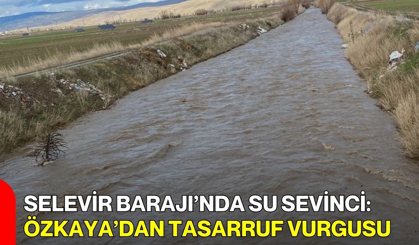 Selevir Barajı’nda Su Sevinci: Özkaya’dan Tasarruf Vurgusu