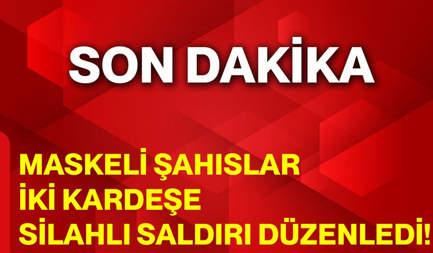 Maskeli Şahıslar, İki Kardeşe Silahlı Saldırı Düzenledi!