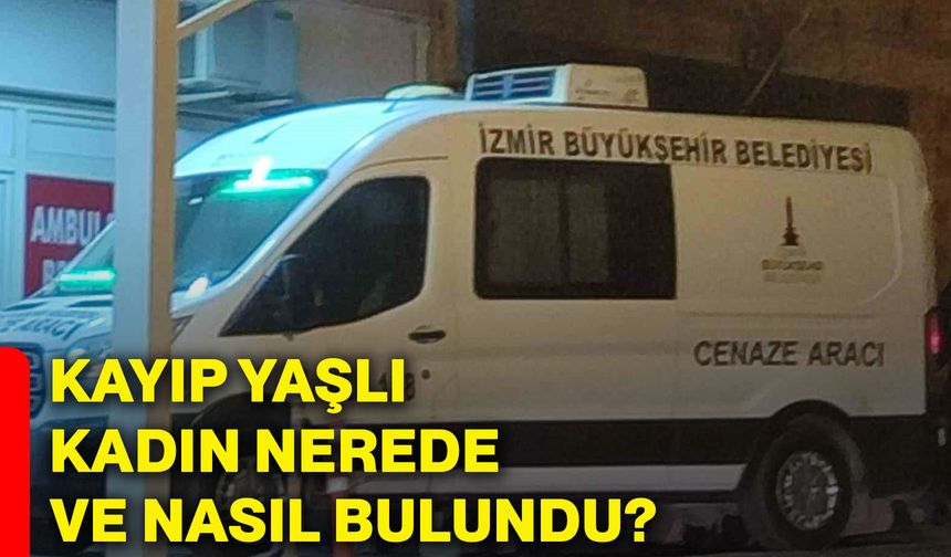 Kayıp yaşlı kadın nerede ve nasıl bulundu?