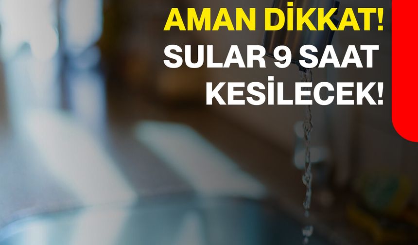 Aman Dikkat! Sular 9 Saat Kesilecek