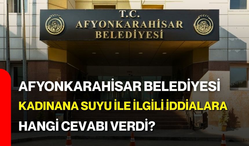Afyonkarahisar Belediyesi Kadınana Suyu ile ilgili iddialarla ilgili ne dedi?