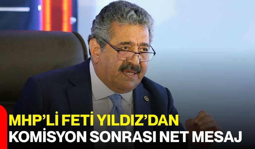MHP’li Feti Yıldız’dan Komisyon Sonrası Net Mesaj