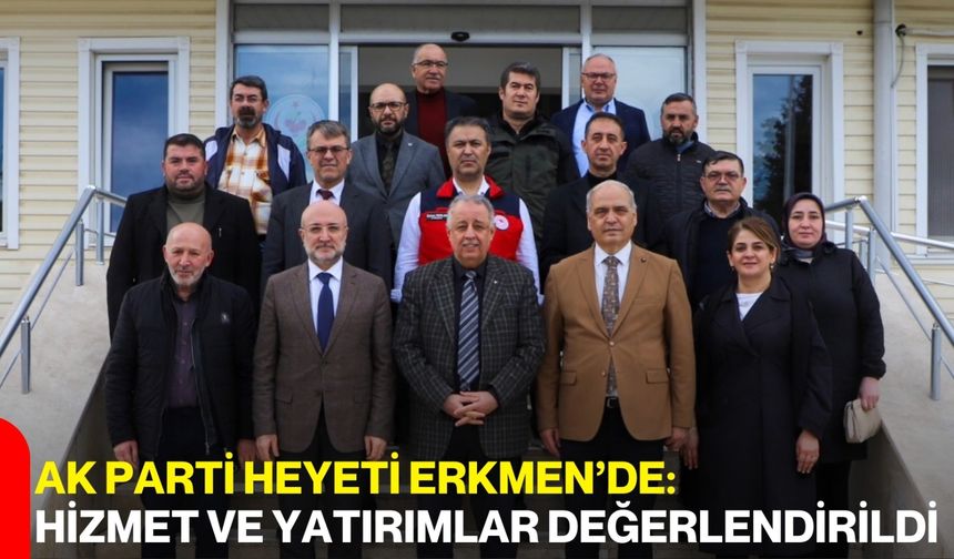 AK Parti Heyeti Erkmen’de: Hizmet ve Yatırımlar Değerlendirildi