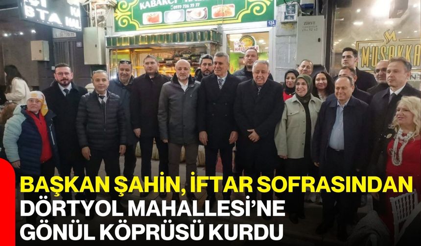 Başkan Şahin, İftar Sofrasından Dörtyol Mahallesi’ne Gönül Köprüsü Kurdu