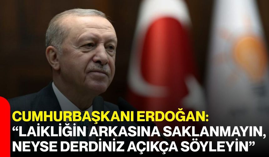 Cumhurbaşkanı Erdoğan: “Laikliğin Arkasına Saklanmayın, Neyse Derdiniz Açıkça Söyleyin”