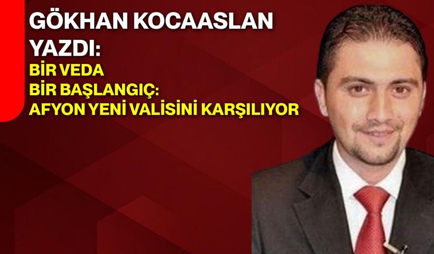 GÖKHAN KOCAASLAN YAZDI: BİR VEDA, BİR BAŞLANGIÇ: AFYON YENİ VALİSİNİ KARŞILIYOR