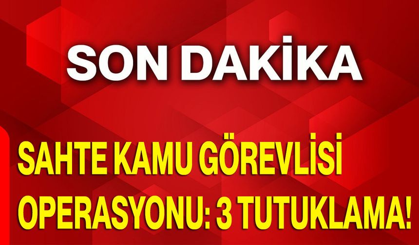 Sahte Kamu Görevlisi Operasyonu: 3 Tutuklama!