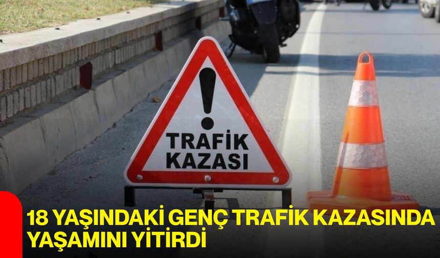 18 Yaşındaki Genç Trafik Kazasında Yaşamını Yitirdi