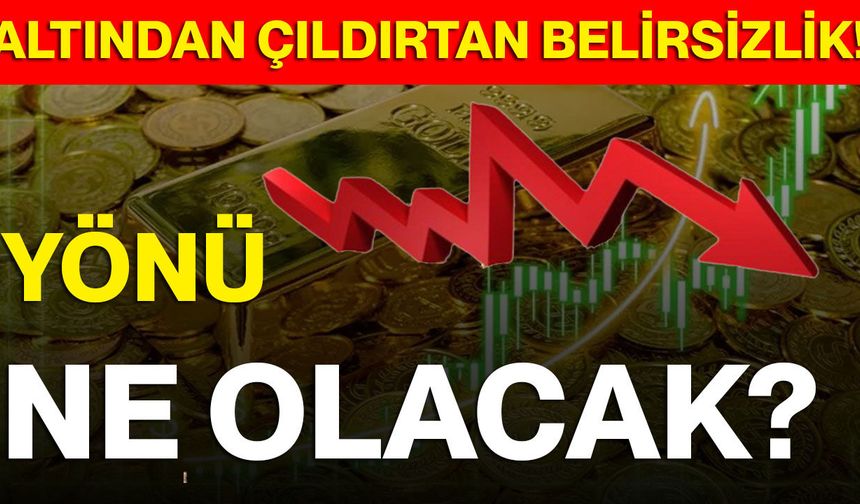 Altından Çıldırtan Belirsizlik! Yönü Ne Olacak?