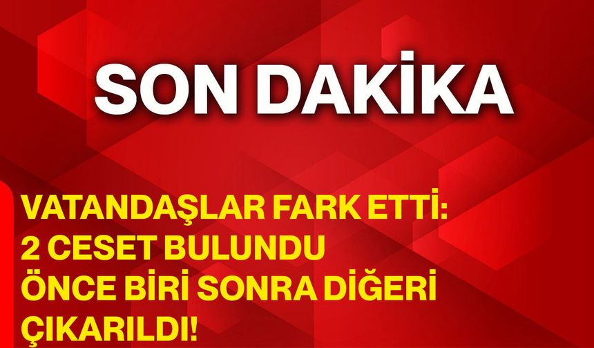 Vatandaşlar Fark Etti: 2 Ceset Bulundu, Önce Biri Sonra Diğeri Çıkarıldı!