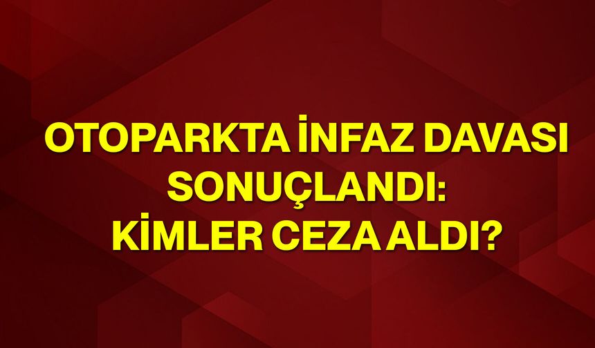 Otoparkta İnfaz Davası Sonuçlandı: Kimler Ceza Aldı?