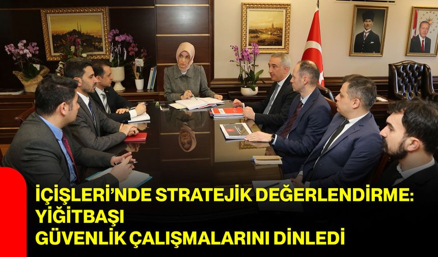 İçişleri’nde Stratejik Değerlendirme: Yiğitbaşı Güvenlik Çalışmalarını Dinledi