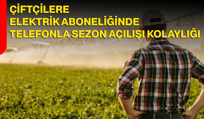 Çiftçilere Elektrik Aboneliğinde Telefonla Sezon Açılışı Kolaylığı