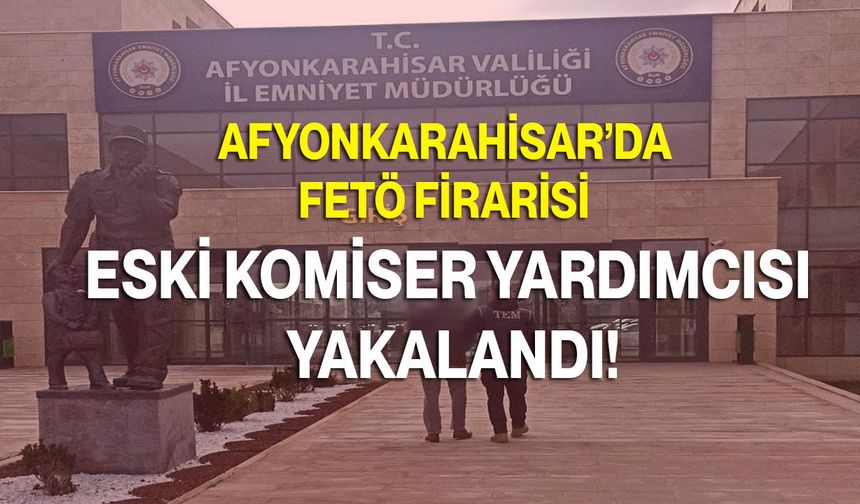 Afyonkarahisar’da FETÖ Firarisi Eski Komiser Yardımcısı Yakalandı!