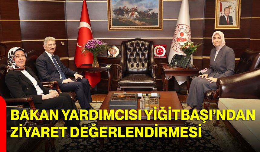 İçişleri Bakan Yardımcısı Yiğitbaşı’ndan Ziyaret Değerlendirmesi