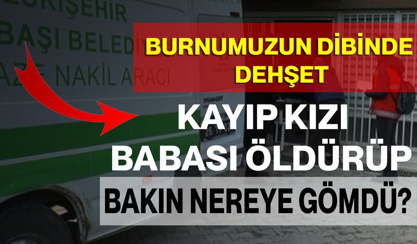Burnumuzun Dibinde Dehşet: Kayıp Kızı Babası Öldürüp Bakın Nereye Gömdü?