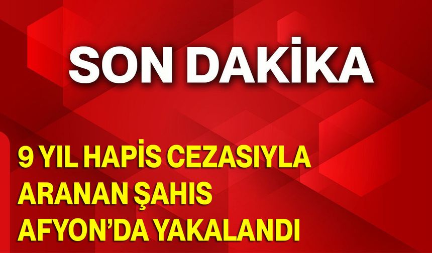 9 Yıl Hapis Cezasıyla Aranan Şahıs Afyon’da Yakalandı