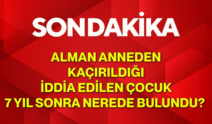 Alman Anneden Kaçırıldığı İddia Edilen Çocuk 7 Yıl Sonra Nerede Bulundu?