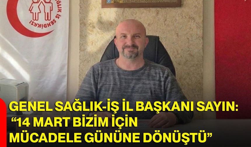 Genel Sağlık-İş İl Başkanı Sayın: “14 Mart Bizim İçin Mücadele Gününe Dönüştü”
