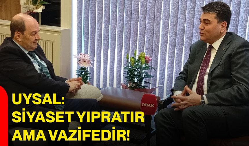 uysal: siyaset yıpratır ama vazifedir!