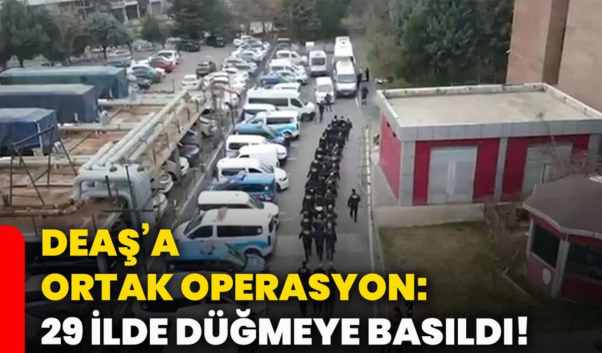 DEAŞ’a ortak operasyon: 29 ilde düğmeye basıldı!