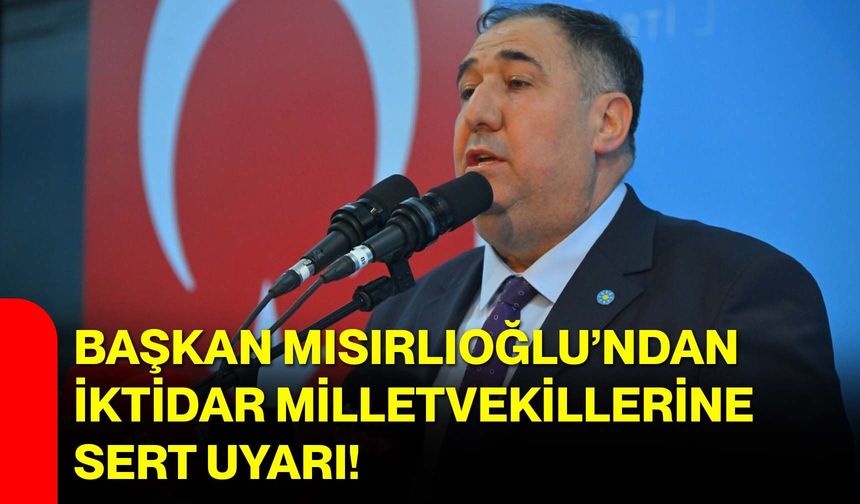 Başkan Mısırlıoğlu’ndan İktidar Milletvekillerine Sert Uyarı!
