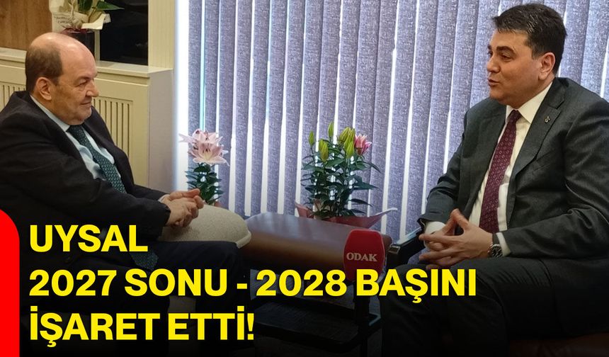 Uysal 2027 Sonu - 2028 Başını İşaret Etti