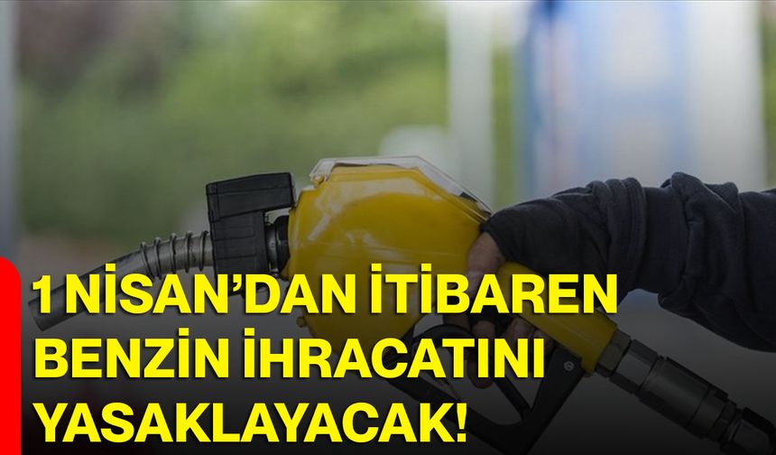 1 Nisan’dan itibaren benzin ihracatını yasaklayacak!