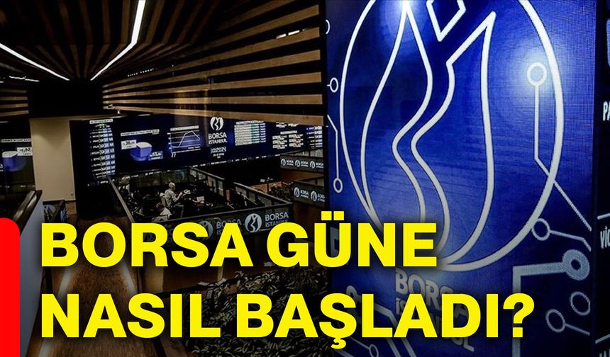 Borsa güne nasıl başladı?