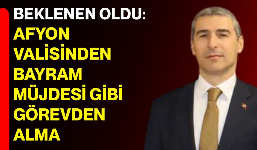 Beklenen Oldu: Afyon Valisinden Bayram Müjdesi Gibi Görevden Alma