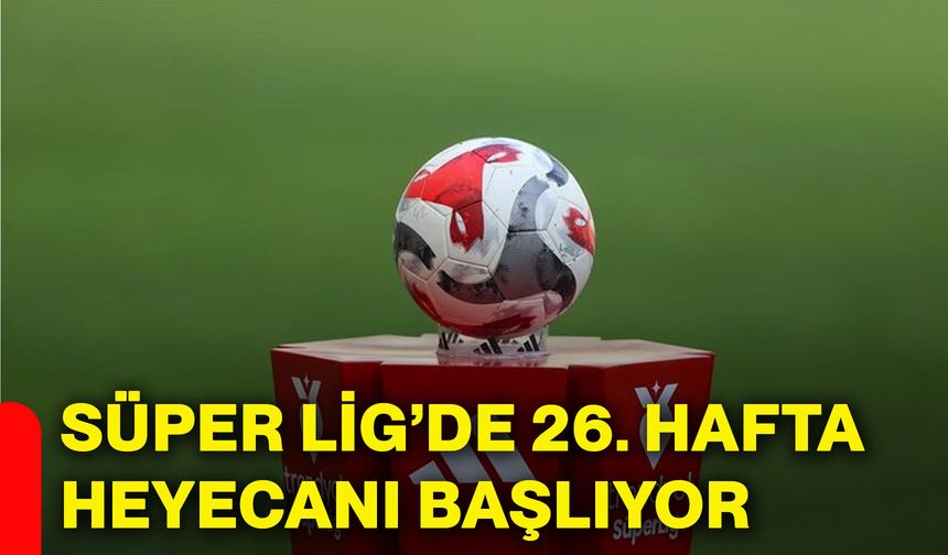 Süper Lig’de 26. hafta heyecanı başlıyor