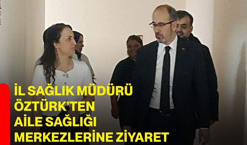 İl Sağlık Müdürü Öztürk’ten Aile Sağlığı Merkezlerine Ziyaret